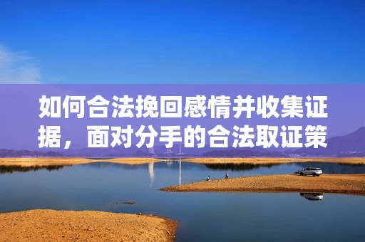 如何合法挽回感情并收集证据，面对分手的合法取证策略