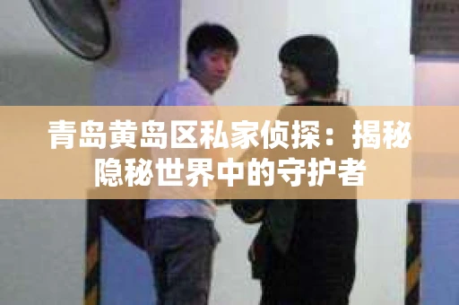 青岛黄岛区私家侦探：揭秘隐秘世界中的守护者