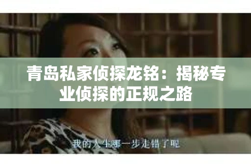 青岛私家侦探龙铭：揭秘专业侦探的正规之路