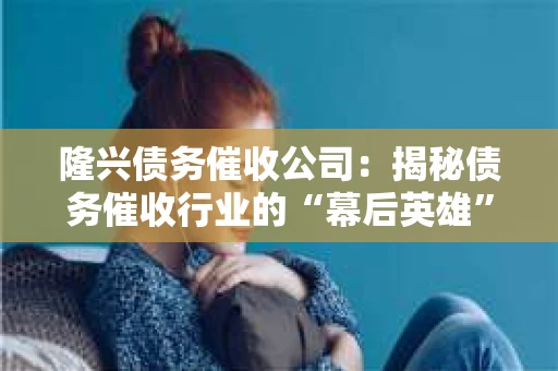 隆兴债务催收公司：揭秘债务催收行业的“幕后英雄”