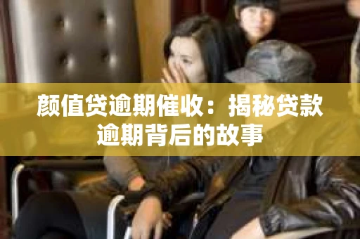 颜值贷逾期催收：揭秘贷款逾期背后的故事