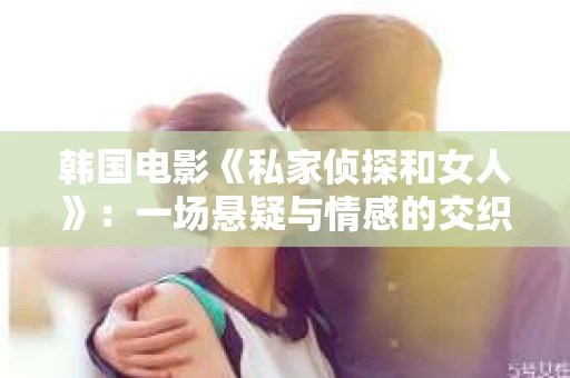 韩国电影《私家侦探和女人》：一场悬疑与情感的交织之旅