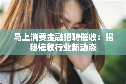 马上消费金融招聘催收：揭秘催收行业新动态