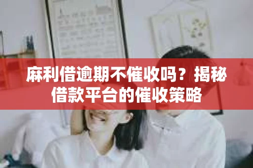 麻利借逾期不催收吗？揭秘借款平台的催收策略