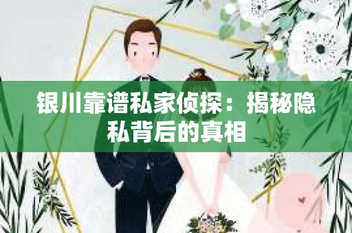 银川靠谱私家侦探：揭秘隐私背后的真相