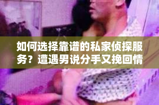 如何选择靠谱的私家侦探服务？遭遇男说分手又挽回情况怎么办？