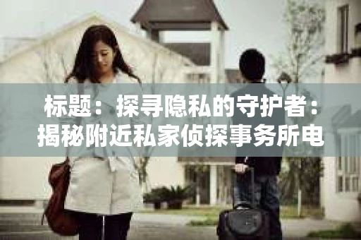标题：探寻隐私的守护者：揭秘附近私家侦探事务所电话