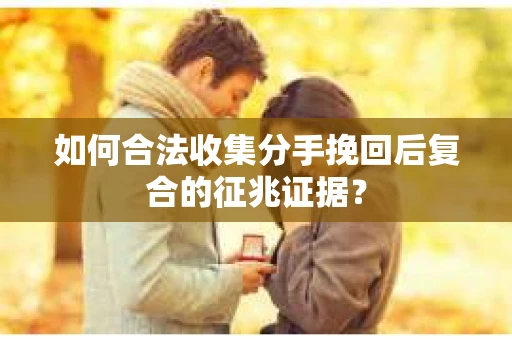 如何合法收集分手挽回后复合的征兆证据？