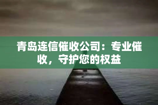 青岛连信催收公司：专业催收，守护您的权益