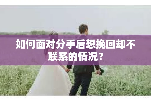 如何面对分手后想挽回却不联系的情况？