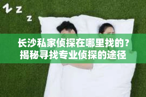 长沙私家侦探在哪里找的？揭秘寻找专业侦探的途径