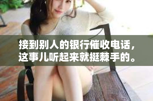 接到别人的银行催收电话，这事儿听起来就挺棘手的。我最近就遇到了这样的事情，所以想和大家聊聊这个话题。首先，你得明白，银行催收电话并不是什么新鲜事儿，但面对这样的电话，我们该如何应对呢？下面，我就从自己的经历出发，和大家分享一下我的看法。