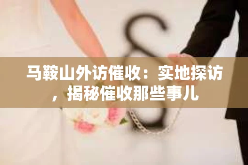 马鞍山外访催收：实地探访，揭秘催收那些事儿
