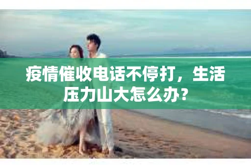 疫情催收电话不停打，生活压力山大怎么办？