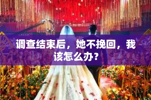 调查结束后，她不挽回，我该怎么办？