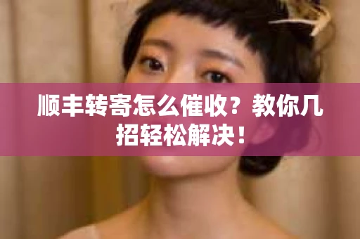 顺丰转寄怎么催收？教你几招轻松解决！