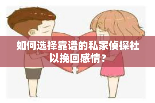 如何选择靠谱的私家侦探社以挽回感情？