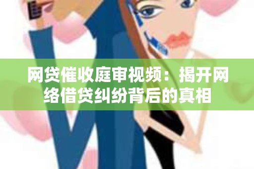 网贷催收庭审视频：揭开网络借贷纠纷背后的真相