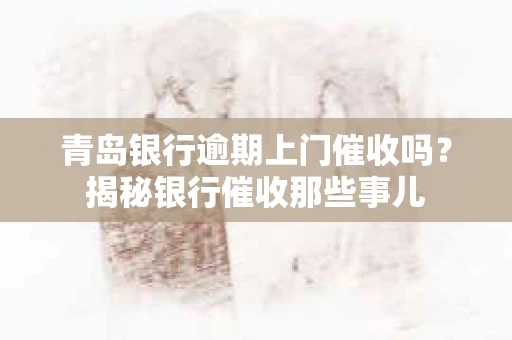 青岛银行逾期上门催收吗？揭秘银行催收那些事儿