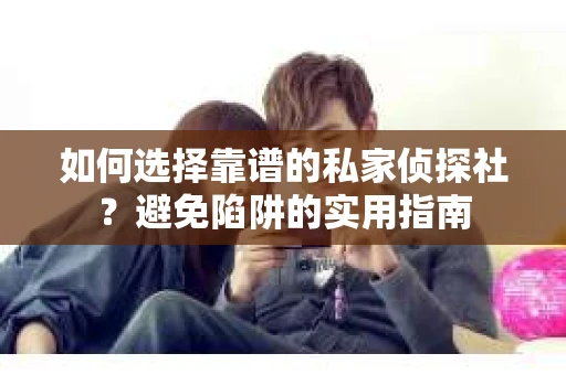 如何选择靠谱的私家侦探社？避免陷阱的实用指南