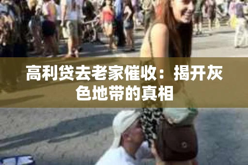 高利贷去老家催收：揭开灰色地带的真相