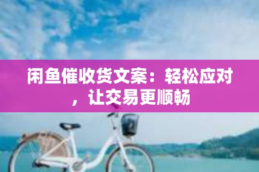 闲鱼催收货文案：轻松应对，让交易更顺畅