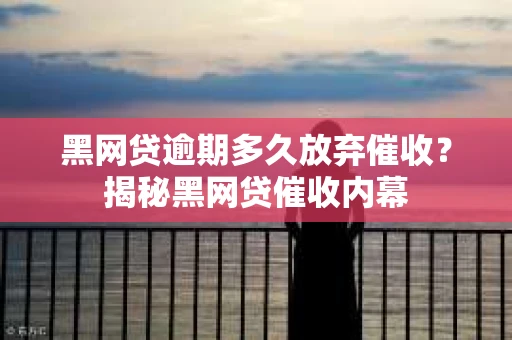 黑网贷逾期多久放弃催收？揭秘黑网贷催收内幕