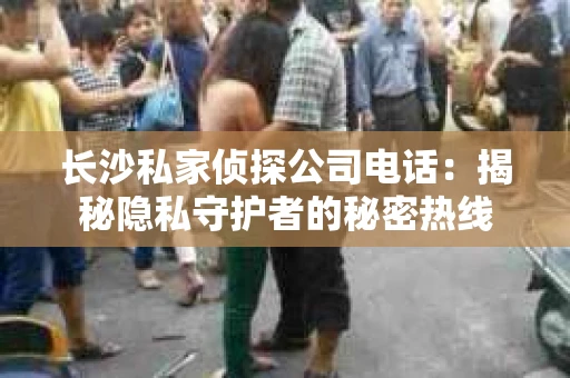 长沙私家侦探公司电话:揭秘隐私守护者的秘密热线 长沙私家侦探公司电话:揭秘隐私守护者的秘密热线