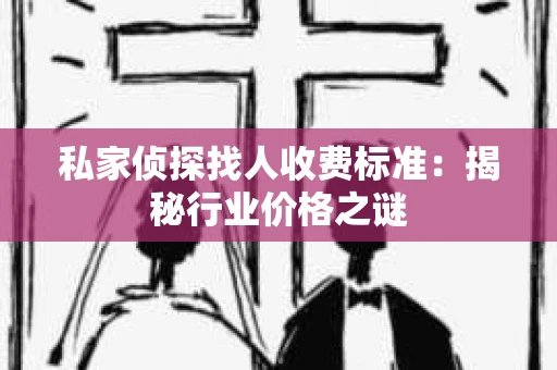 私家侦探找人收费标准：揭秘行业价格之谜