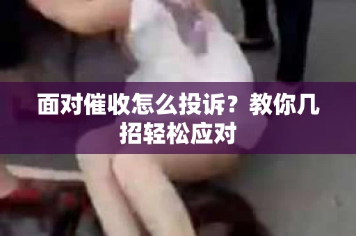 面对催收怎么投诉？教你几招轻松应对