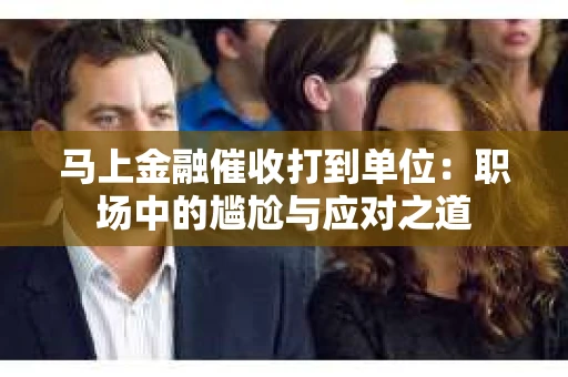 马上金融催收打到单位：职场中的尴尬与应对之道