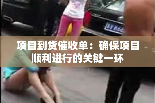 项目到货催收单：确保项目顺利进行的关键一环