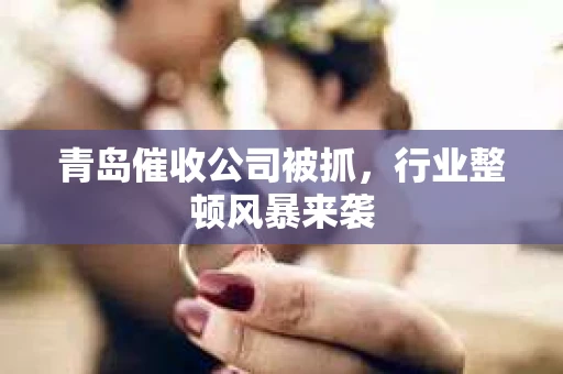 青岛催收公司被抓，行业整顿风暴来袭