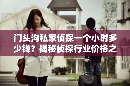 门头沟私家侦探一个小时多少钱？揭秘侦探行业价格之谜