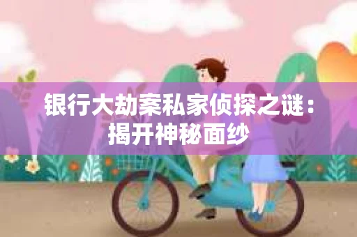 银行大劫案私家侦探之谜：揭开神秘面纱