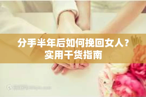 分手半年后如何挽回女人？实用干货指南