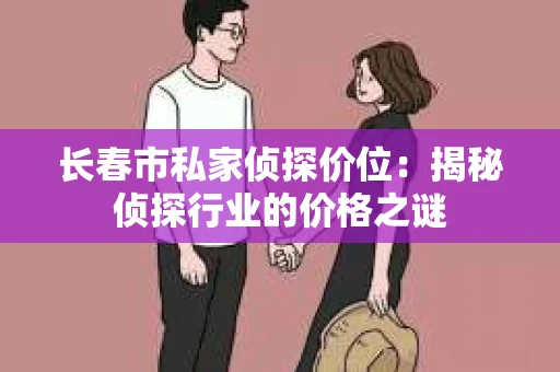 长春市私家侦探价位：揭秘侦探行业的价格之谜