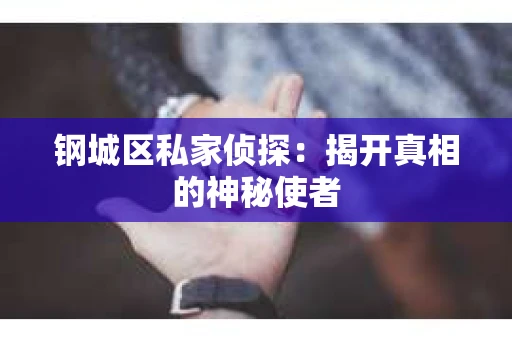 钢城区私家侦探：揭开真相的神秘使者