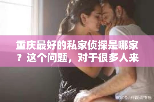 重庆最好的私家侦探是哪家？这个问题，对于很多人来说，可能是一个出于无奈的选择。在这个快节奏的社会，有些人可能因为婚姻、家庭、工作等原因，需要寻求私家侦探的帮助。那么，在重庆，哪家私家侦探是众人眼中的佼佼者呢？今天，我就来和大家聊聊这个话题。