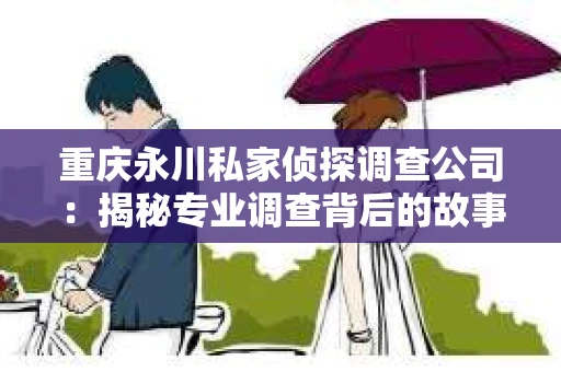 重庆永川私家侦探调查公司：揭秘专业调查背后的故事