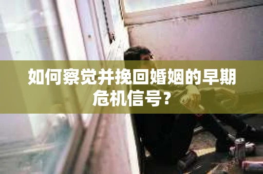 如何察觉并挽回婚姻的早期危机信号？