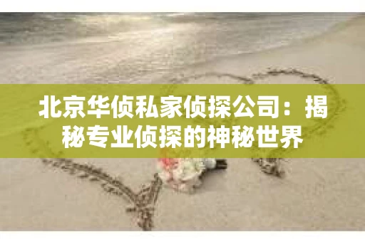 北京华侦私家侦探公司：揭秘专业侦探的神秘世界