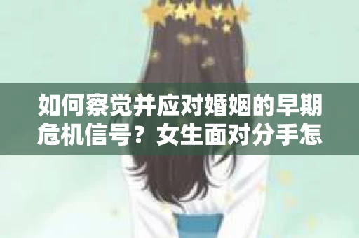 如何察觉并应对婚姻的早期危机信号？女生面对分手怎么办？