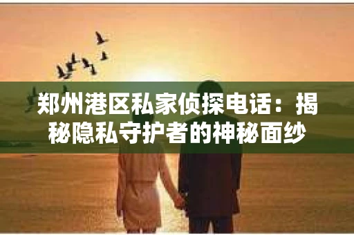 郑州港区私家侦探电话：揭秘隐私守护者的神秘面纱