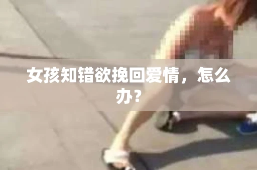 女孩知错欲挽回爱情，怎么办？