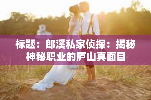 标题：郎溪私家侦探：揭秘神秘职业的庐山真面目