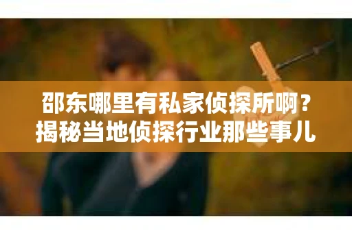 邵东哪里有私家侦探所啊？揭秘当地侦探行业那些事儿