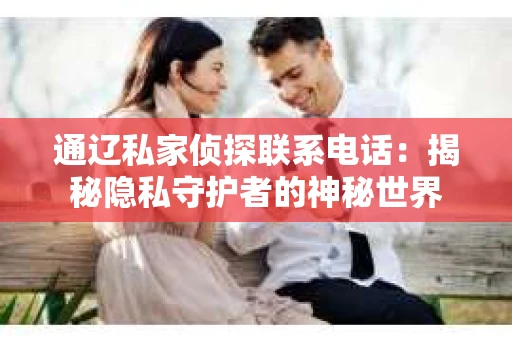 通辽私家侦探联系电话：揭秘隐私守护者的神秘世界