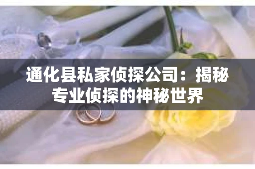 通化县私家侦探公司：揭秘专业侦探的神秘世界
