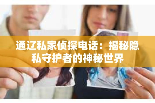 通辽私家侦探电话：揭秘隐私守护者的神秘世界